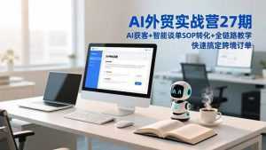 AI外贸实战营27期，AI获客+智能谈单+SOP转化+全链路教学，快速搞定跨境订单-泱泱学习社