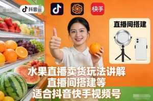 水果直播卖货玩法讲解、直播间搭建等，适合抖音快手视频号-泱泱学习社