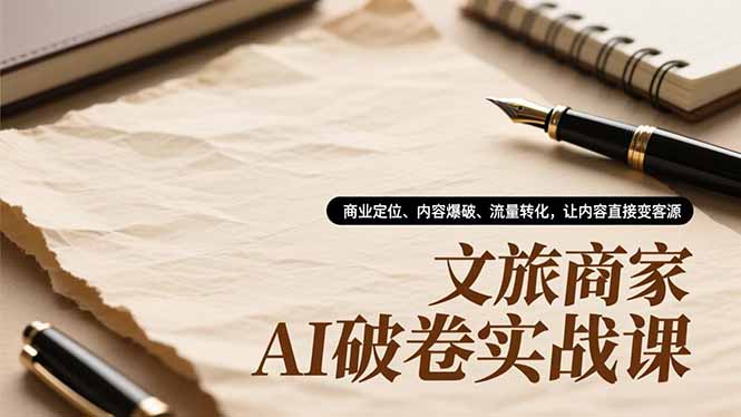 文旅商家AI破卷实战课,商业定位、内容爆破、流量转化,让内容直接变客源-泱泱学习社