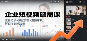 企业短视频破局课：流量逻辑+爆款创作+直播带货，解锁增长新路径-泱泱学习社