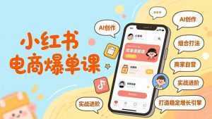 小红书电商爆单课，AI创作、组合打法、商家自营，实战进阶，打造稳定增长引擎-泱泱学习社