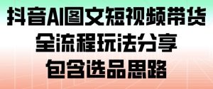 抖音AI图文短视频带货，全流程玩法分享，包含选品思路-泱泱学习社