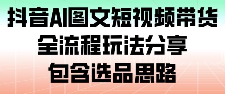 抖音AI图文短视频带货,全流程玩法分享,包含选品思路-泱泱学习社
