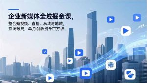 企业新媒体全域掘金课，整合短视频、直播、私域与地域，系统破局，单月创收提升百万级-泱泱学习社