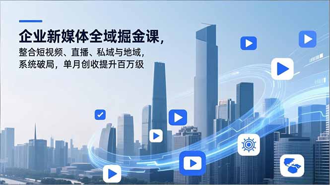 企业新媒体全域掘金课,整合短视频、直播、私域与地域,系统破局,单月创收提升百万级-泱泱学习社