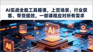 AI实战全能工具箱课，上百场景、行业获客、带货提效，一部课程应对所有需求-泱泱学习社