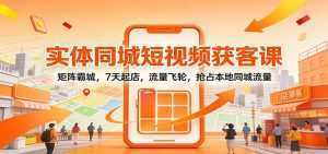 实体同城短视频获客课：矩阵霸城，7天起店，流量飞轮，抢占本地同城流量-泱泱学习社