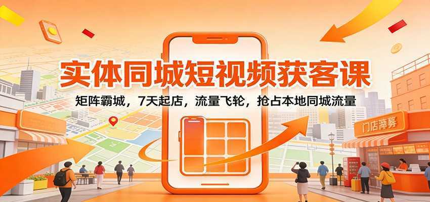 实体同城短视频获客课：矩阵霸城，7天起店，流量飞轮，抢占本地同城流量-泱泱学习社