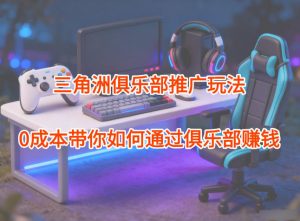 项目拆解:三角洲俱乐部推广玩法,0成本带你如何通过俱乐部賺钱-泱泱学习社