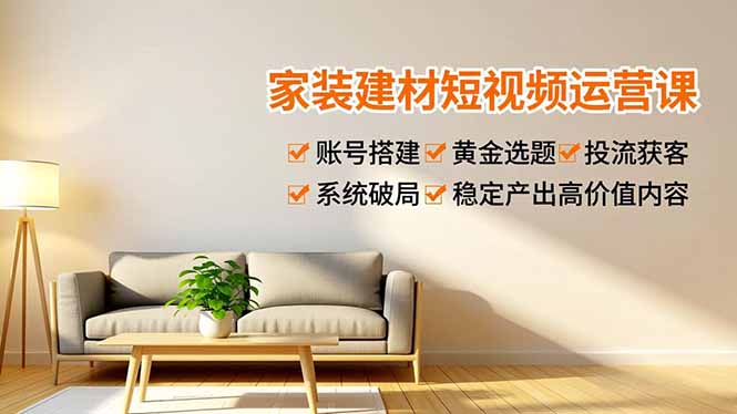 家装建材短视频运营课，账号搭建、黄金选题、投流获客，系统破局，稳定产出高价值内容-泱泱学习社