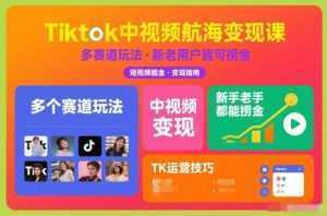 Tiktok中视频航海变现课，多个赛道玩法，新手老手都能在TK中视频捞金-泱泱学习社