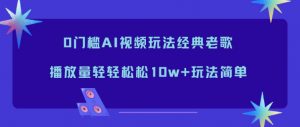 0门槛AI视频玩法经典老歌，播放量轻轻松松10w+玩法简单-泱泱学习社