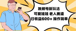 视频号新玩法，可爱娃娃视频制作教学，老人赛道，日收益6张+操作简单-泱泱学习社