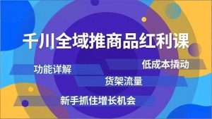千川全域推商品红利课，功能详解、低成本撬动、货架流量，新手抓住增长机会-泱泱学习社