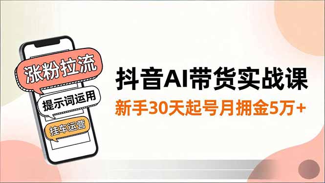抖音AI带货实战课,涨粉拉流、提示词运用、挂车运营,新手30天起号月佣金5万+-泱泱学习社