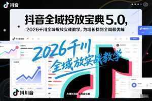 抖音全域投放宝典5.0，2026千川全域投放实战教学，为增长找到全局最优解-泱泱学习社