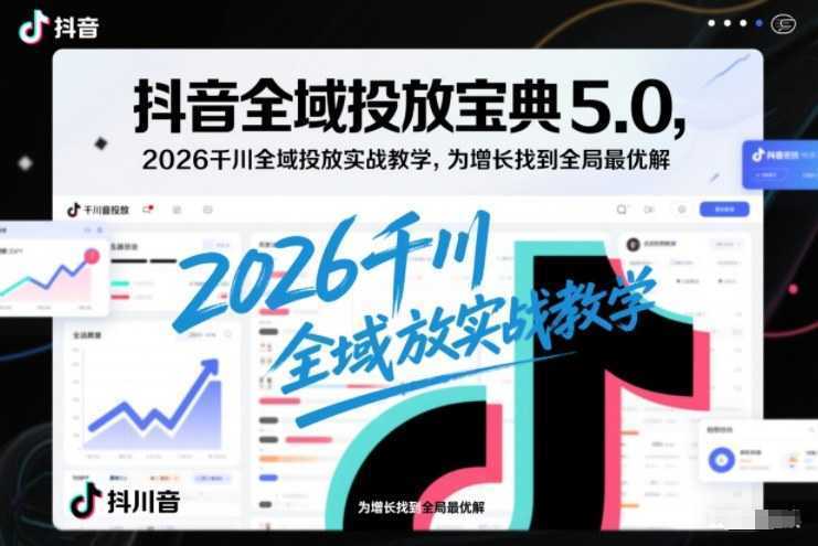 抖音全域投放宝典5.0，2026千川全域投放实战教学，为增长找到全局最优解-泱泱学习社