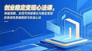 创业稳定变现心法课，穿越周期、实现可持续增长与稳定变现的系统性思维框架与实战心法-泱泱学习社