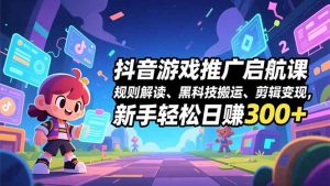 抖音游戏推广启航课，规则解读、黑科技搬运、剪辑变现，新手轻松日赚300+-泱泱学习社