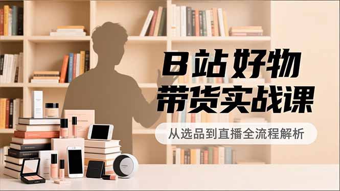 B站好物带货实战课，账号定位、选品拍摄、运营变现，全流程教学，实现UP主月入过万-泱泱学习社
