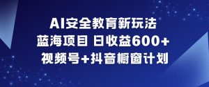 AI安全教育新玩法，蓝海项目，日收益6张+，视频号+抖音橱窗计划-泱泱学习社
