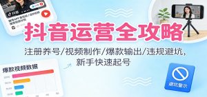 抖音运营全攻略：注册养号/视频制作/爆款输出/违规避坑，新手快速起号-泱泱学习社