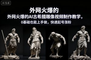 外网火爆的AI古希腊雕像视频制作教学，0基础也能上手做，快速起号涨粉-泱泱学习社