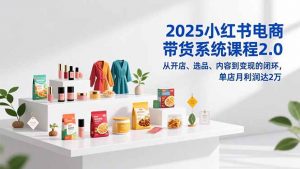 2025小红书电商带货系统课程2.0，从开店、选品、内容到变现的闭环，单店月利润达2万-泱泱学习社