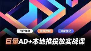 巨量AD+本地推投放实战课，开户搭建、成本控制、放量优化，有效提升商家线上获客与转化效率-泱泱学习社