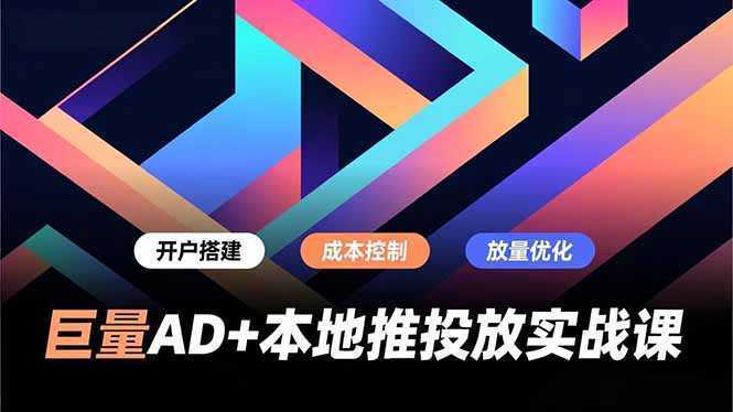 巨量AD+本地推投放实战课，开户搭建、成本控制、放量优化，有效提升商家线上获客与转化效率-泱泱学习社