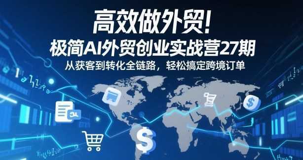 高效做外贸！极简AI外贸创业实战营27期，从获客到转化全链路，轻松搞定跨境订单-泱泱学习社
