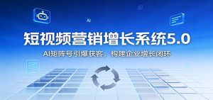 短视频营销增长系统5.0：AI 矩阵号引爆获客，构建企业增长闭环-泱泱学习社