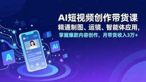 AI短视频创作带货课，精通制图、运镜、智能体应用，掌握爆款内容创作，月带货收入3万+-泱泱学习社