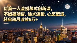 抖音一人直播模式创新课，不出镜项目、话术逻辑、心态塑造，轻启动月收益8万+-泱泱学习社