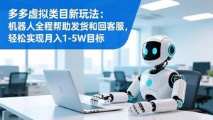 多多虚拟类目新玩法：机器人全程帮助发货和回客服，轻松实现月入1-5W目标-泱泱学习社