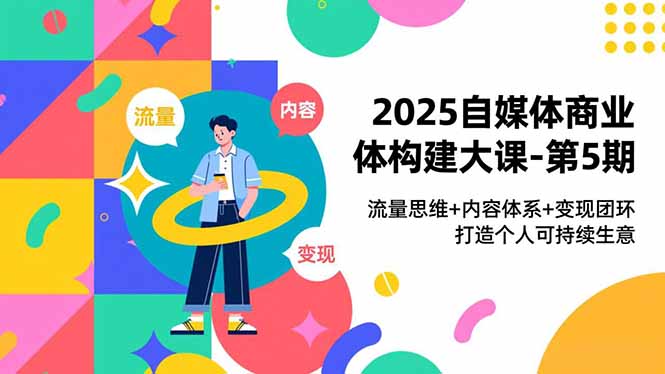 2025自媒体商业体构建大课-第5期,流量思维+内容体系+变现闭环,打造个人可持续生意-泱泱学习社