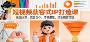 短视频获客式IP打造课：选题文案、流量创作、信任搭建，精准获客变现-泱泱学习社