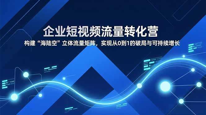 企业短视频流量转化营，构建“海陆空”立体流量矩阵，实现从0到1的破局与可持续增长-泱泱学习社