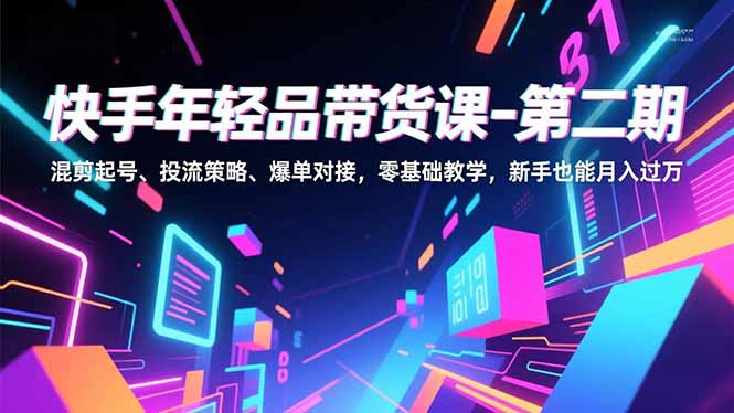 快手年轻品带货课-第二期,混剪起号、投流策略、爆单对接,零基础教学,新手也能月入过万-泱泱学习社