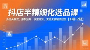 抖店半精细化选品课，多源头截流、爆款预判、快速铺货，无脑铺货起店【1期+2期】-泱泱学习社