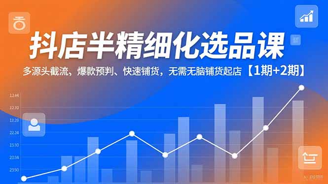 抖店半精细化选品课,多源头截流、爆款预判、快速铺货,无脑铺货起店【1期+2期】-泱泱学习社