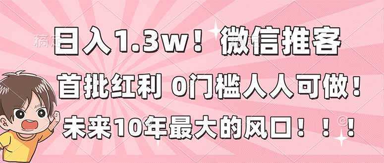 日入1.3w！微信推客，首批红利，未来10年最大的风口，0门槛，人人可做！-泱泱学习社