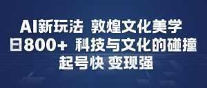AI新玩法，敦煌文化美学，科技与文化的碰撞，起号快变现强-泱泱学习社