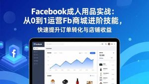 Facebook成人用品实战:从0到1运营Fb商城进阶技能,快速提升订单转化与店铺收益-泱泱学习社