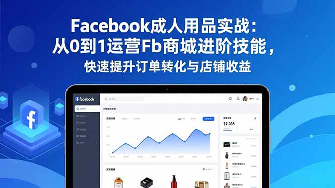 Facebook成人用品实战:从0到1运营Fb商城进阶技能,快速提升订单转化与店铺收益-泱泱学习社