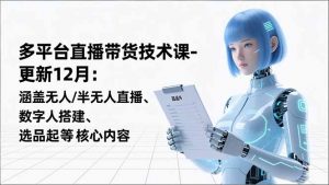 平台直播带货技术课-更新12月:涵盖无人/半无人直播、数字人搭建、选品起号等核心内容-泱泱学习社