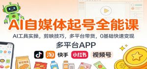 AI自媒体起号全能课：AI工具实操，剪映技巧，多平台带货，0基础快速变现-泱泱学习社