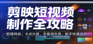 剪映短视频制作全攻略：剪辑特效、卡点分屏、字幕调色等，新手快速出片-泱泱学习社