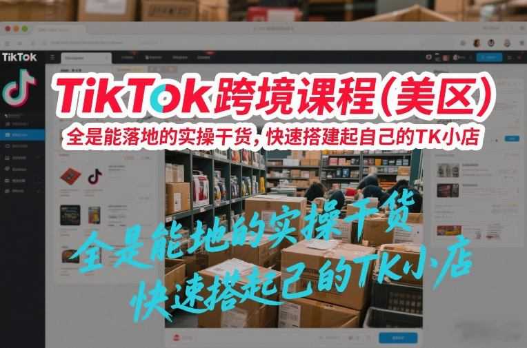 TikTok跨境课程（美区），全是能落地的实操干货，快速搭建起自己的TK小店