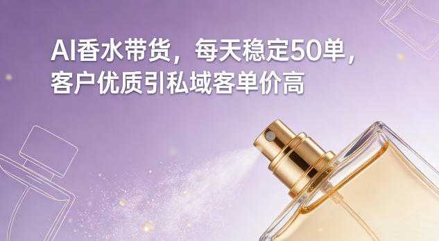 AI香水带货，每天稳定50单，客户优质引私域客单价高-泱泱学习社